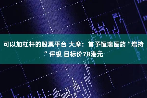 可以加杠杆的股票平台 大摩：首予恒瑞医药“增持”评级 目标价78港元