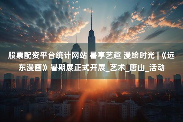 股票配资平台统计网站 暑享艺趣 漫绘时光 |《远东漫画》暑期展正式开展_艺术_唐山_活动