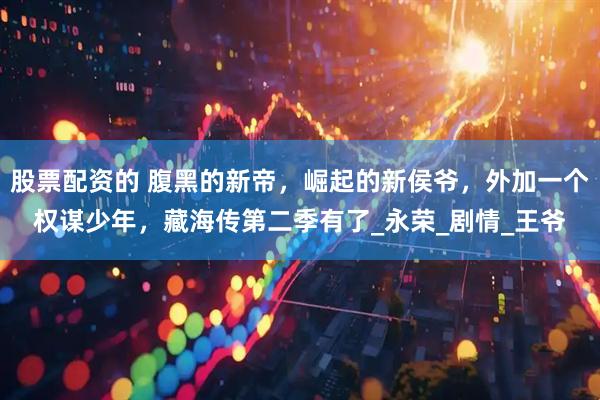 股票配资的 腹黑的新帝，崛起的新侯爷，外加一个权谋少年，藏海传第二季有了_永荣_剧情_王爷