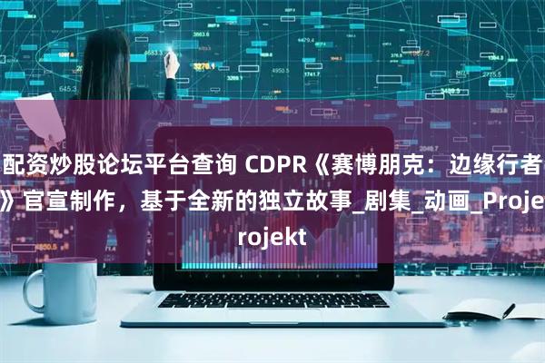 配资炒股论坛平台查询 CDPR《赛博朋克：边缘行者 2》官宣制作，基于全新的独立故事_剧集_动画_Projekt
