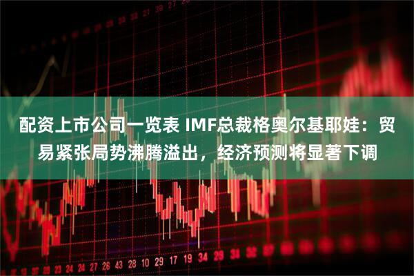 配资上市公司一览表 IMF总裁格奥尔基耶娃：贸易紧张局势沸腾溢出，经济预测将显著下调