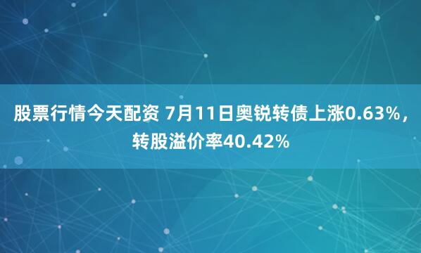 股票行情今天配资 7月11日奥锐转债上涨0.63%，转股溢价率40.42%