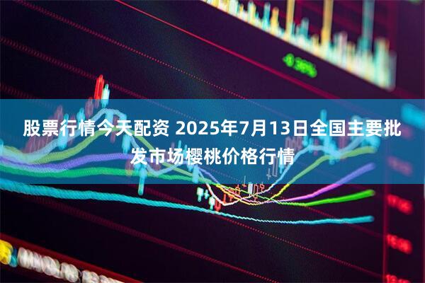 股票行情今天配资 2025年7月13日全国主要批发市场樱桃价格行情