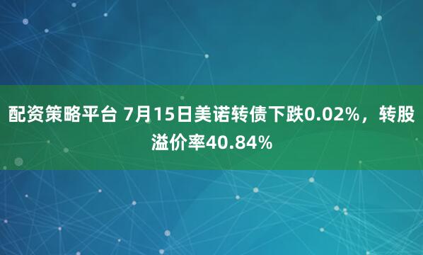 配资策略平台 7月15日美诺转债下跌0.02%，转股溢价率40.84%