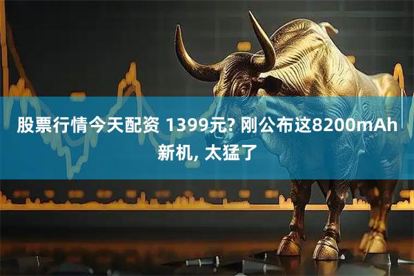股票行情今天配资 1399元? 刚公布这8200mAh新机, 太猛了
