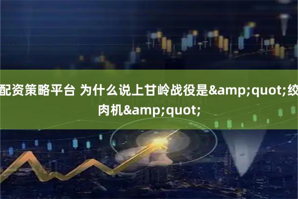 配资策略平台 为什么说上甘岭战役是"绞肉机"