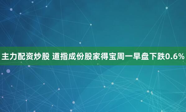 主力配资炒股 道指成份股家得宝周一早盘下跌0.6%
