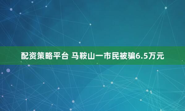 配资策略平台 马鞍山一市民被骗6.5万元