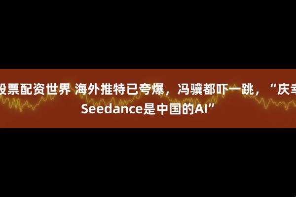 股票配资世界 海外推特已夸爆，冯骥都吓一跳，“庆幸Seedance是中国的AI”