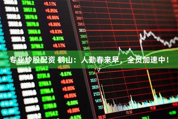 专业炒股配资 鹤山:人勤春来早,全员加速中!