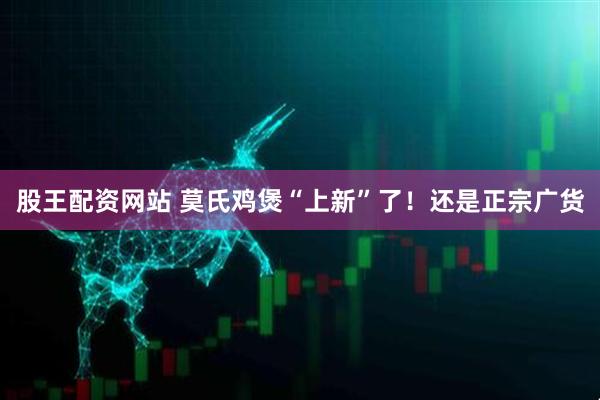 股王配资网站 莫氏鸡煲“上新”了！还是正宗广货