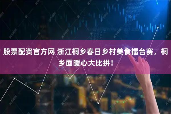 股票配资官方网 浙江桐乡春日乡村美食擂台赛,桐乡面暖心大比拼!