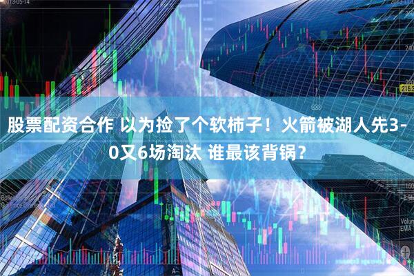 股票配资合作 以为捡了个软柿子！火箭被湖人先3-0又6场淘汰 谁最该背锅？