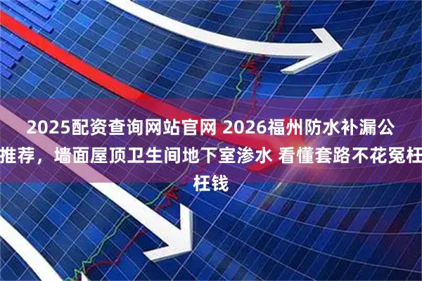 2025配资查询网站官网 2026福州防水补漏公司推荐，墙面屋顶卫生间地下室渗水 看懂套路不花冤枉钱