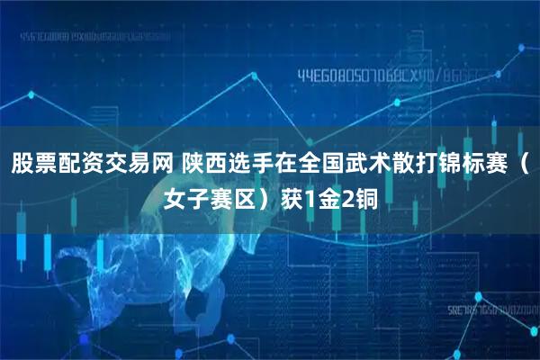 股票配资交易网 陕西选手在全国武术散打锦标赛（女子赛区）获1金2铜