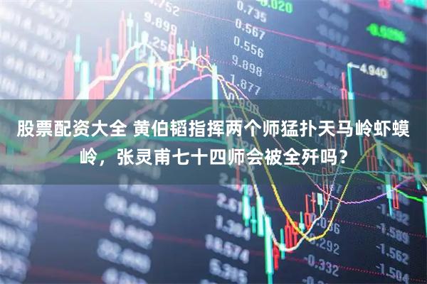 股票配资大全 黄伯韬指挥两个师猛扑天马岭虾蟆岭，张灵甫七十四师会被全歼吗？