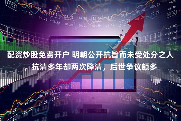 配资炒股免费开户 明朝公开抗旨而未受处分之人，抗清多年却两次降清，后世争议颇多