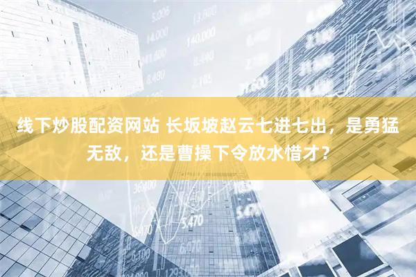 线下炒股配资网站 长坂坡赵云七进七出，是勇猛无敌，还是曹操下令放水惜才？